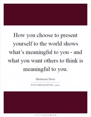 How you choose to present yourself to the world shows what’s meaningful to you - and what you want others to think is meaningful to you Picture Quote #1