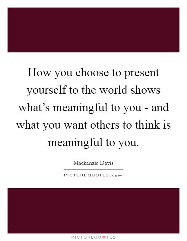 How you choose to present yourself to the world shows what's meaningful to you - and what you want others to think is meaningful to you. Picture Quote #1