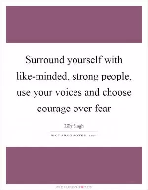 Surround yourself with like-minded, strong people, use your voices and choose courage over fear Picture Quote #1