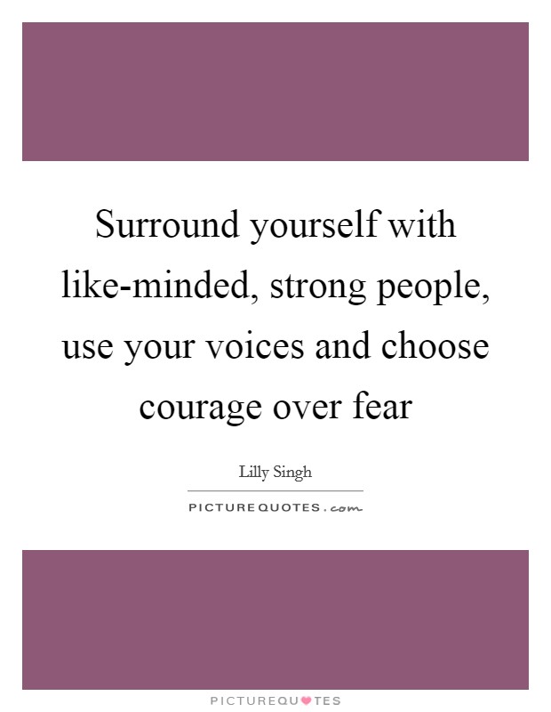 Surround yourself with like-minded, strong people, use your voices and choose courage over fear Picture Quote #1