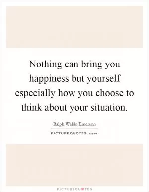 Nothing can bring you happiness but yourself especially how you choose to think about your situation Picture Quote #1