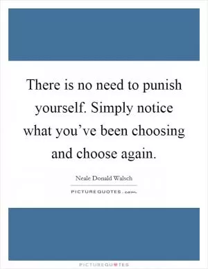 There is no need to punish yourself. Simply notice what you’ve been choosing and choose again Picture Quote #1