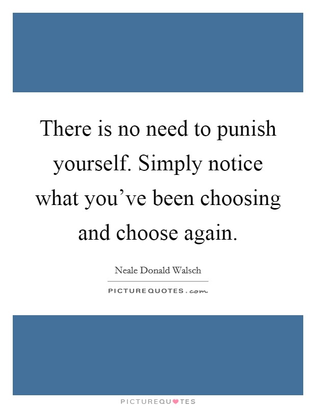 There is no need to punish yourself. Simply notice what you've been choosing and choose again. Picture Quote #1