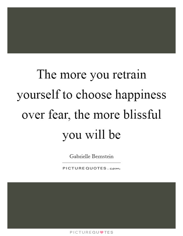 The more you retrain yourself to choose happiness over fear, the more blissful you will be Picture Quote #1