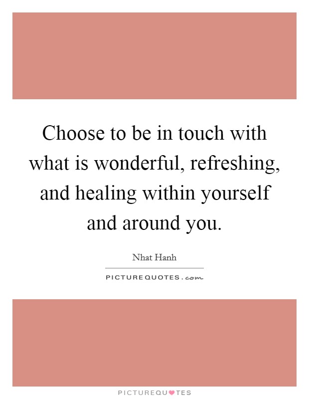 Choose to be in touch with what is wonderful, refreshing, and healing within yourself and around you. Picture Quote #1