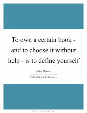 To own a certain book - and to choose it without help - is to define yourself Picture Quote #1