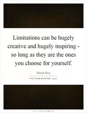 Limitations can be hugely creative and hugely inspiring - so long as they are the ones you choose for yourself Picture Quote #1