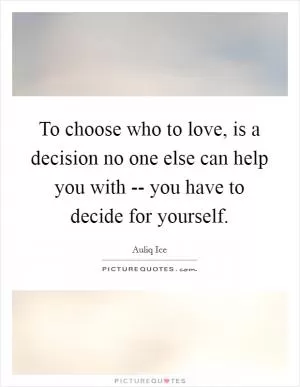 To choose who to love, is a decision no one else can help you with -- you have to decide for yourself Picture Quote #1