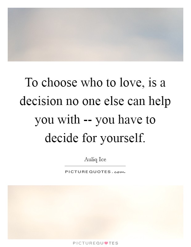 To choose who to love, is a decision no one else can help you with -- you have to decide for yourself. Picture Quote #1