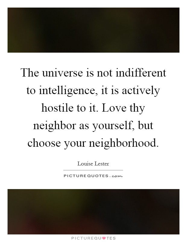 The universe is not indifferent to intelligence, it is actively hostile to it. Love thy neighbor as yourself, but choose your neighborhood. Picture Quote #1