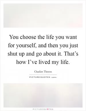 You choose the life you want for yourself, and then you just shut up and go about it. That’s how I’ve lived my life Picture Quote #1