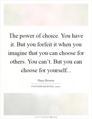The power of choice. You have it. But you forfeit it when you imagine that you can choose for others. You can’t. But you can choose for yourself Picture Quote #1