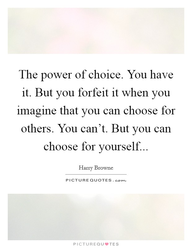 The power of choice. You have it. But you forfeit it when you imagine that you can choose for others. You can't. But you can choose for yourself... Picture Quote #1