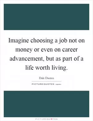 Imagine choosing a job not on money or even on career advancement, but as part of a life worth living Picture Quote #1
