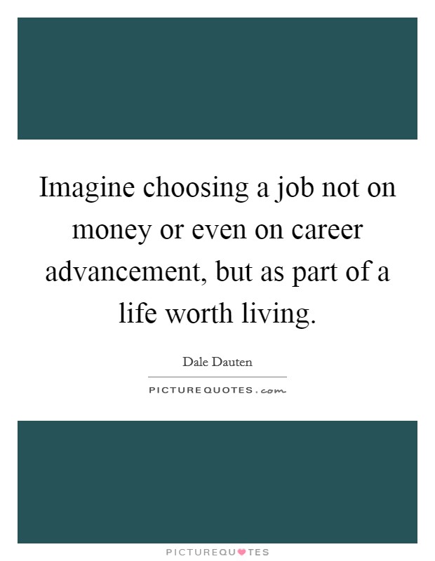 Imagine choosing a job not on money or even on career advancement, but as part of a life worth living. Picture Quote #1