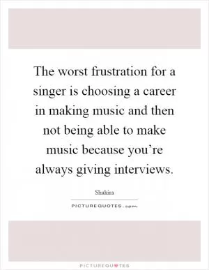 The worst frustration for a singer is choosing a career in making music and then not being able to make music because you’re always giving interviews Picture Quote #1