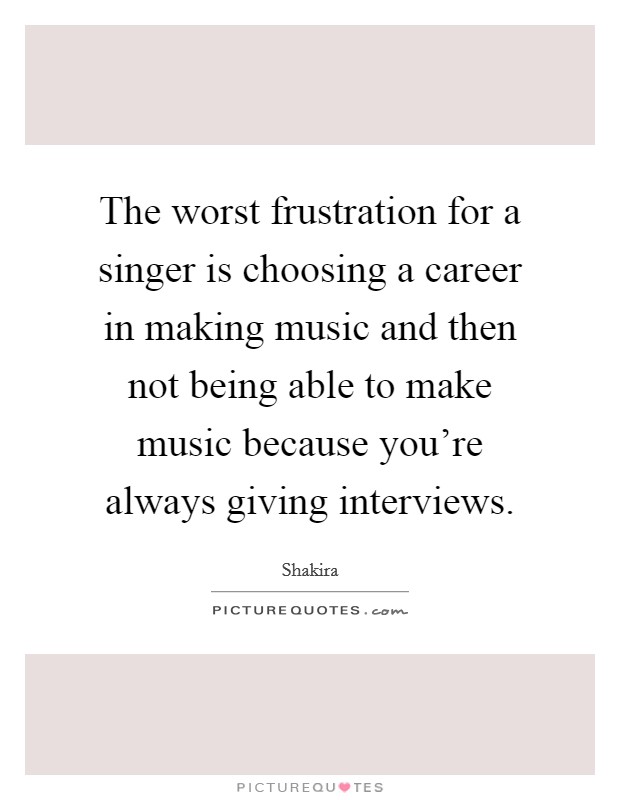 The worst frustration for a singer is choosing a career in making music and then not being able to make music because you're always giving interviews. Picture Quote #1