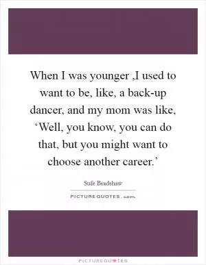 When I was younger ,I used to want to be, like, a back-up dancer, and my mom was like, ‘Well, you know, you can do that, but you might want to choose another career.’ Picture Quote #1