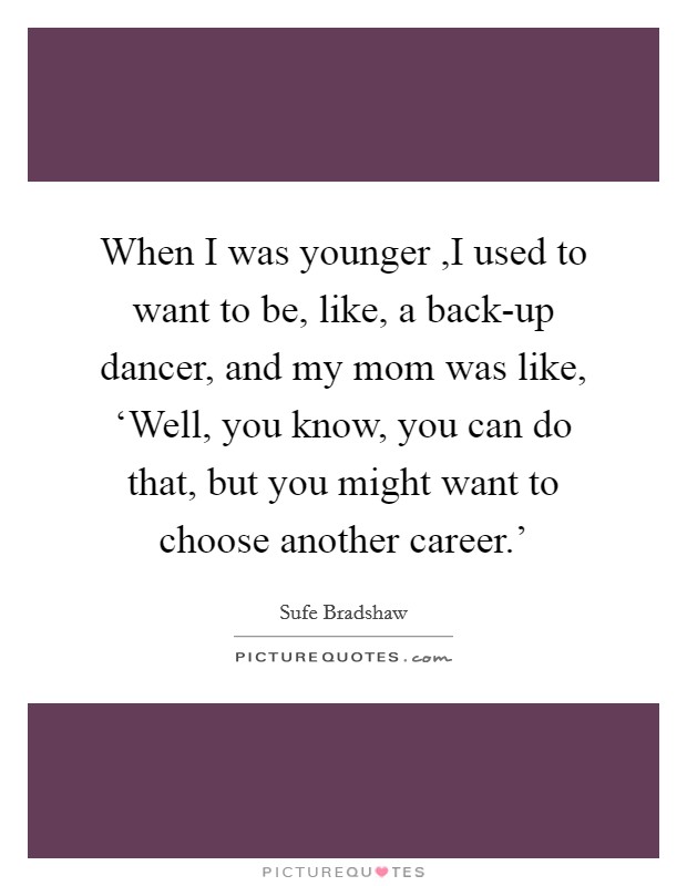 When I was younger ,I used to want to be, like, a back-up dancer, and my mom was like, ‘Well, you know, you can do that, but you might want to choose another career.' Picture Quote #1