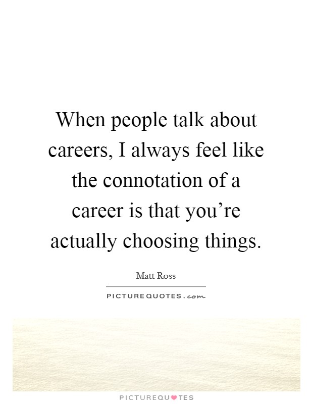 When people talk about careers, I always feel like the connotation of a career is that you're actually choosing things. Picture Quote #1