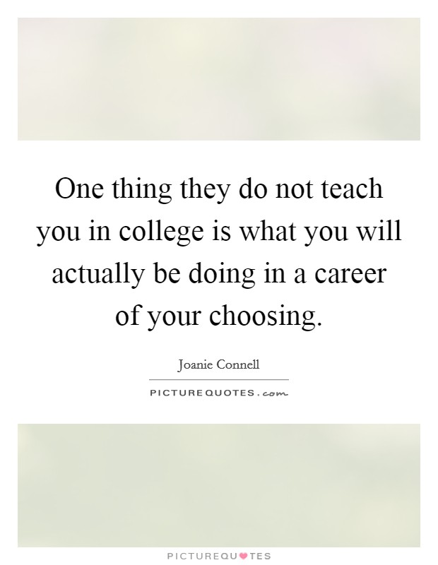 One thing they do not teach you in college is what you will actually be doing in a career of your choosing. Picture Quote #1