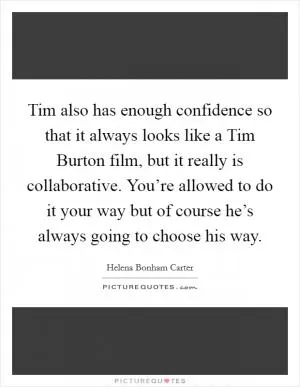 Tim also has enough confidence so that it always looks like a Tim Burton film, but it really is collaborative. You’re allowed to do it your way but of course he’s always going to choose his way Picture Quote #1