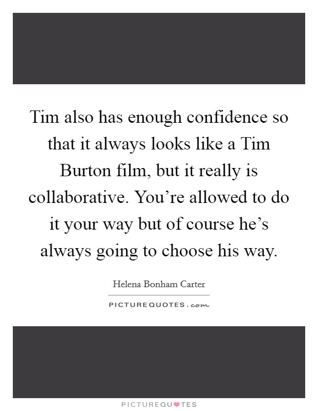 Tim also has enough confidence so that it always looks like a Tim Burton film, but it really is collaborative. You're allowed to do it your way but of course he's always going to choose his way. Picture Quote #1