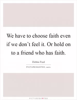 We have to choose faith even if we don’t feel it. Or hold on to a friend who has faith Picture Quote #1