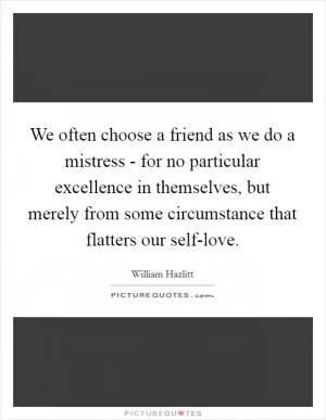 We often choose a friend as we do a mistress - for no particular excellence in themselves, but merely from some circumstance that flatters our self-love Picture Quote #1