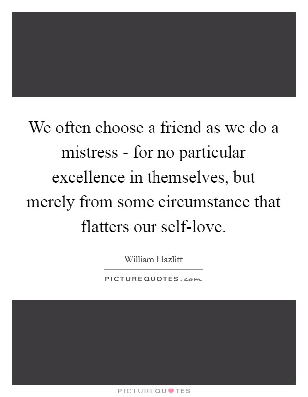 We often choose a friend as we do a mistress - for no particular excellence in themselves, but merely from some circumstance that flatters our self-love. Picture Quote #1