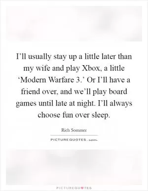 I’ll usually stay up a little later than my wife and play Xbox, a little ‘Modern Warfare 3.’ Or I’ll have a friend over, and we’ll play board games until late at night. I’ll always choose fun over sleep Picture Quote #1