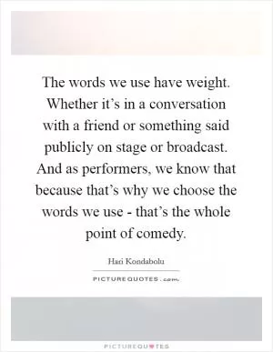 The words we use have weight. Whether it’s in a conversation with a friend or something said publicly on stage or broadcast. And as performers, we know that because that’s why we choose the words we use - that’s the whole point of comedy Picture Quote #1