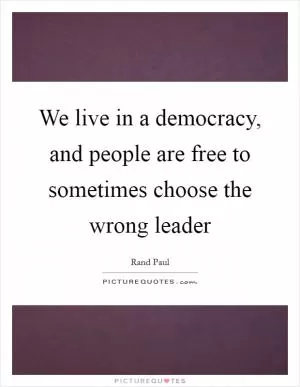 We live in a democracy, and people are free to sometimes choose the wrong leader Picture Quote #1