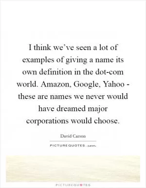 I think we’ve seen a lot of examples of giving a name its own definition in the dot-com world. Amazon, Google, Yahoo - these are names we never would have dreamed major corporations would choose Picture Quote #1