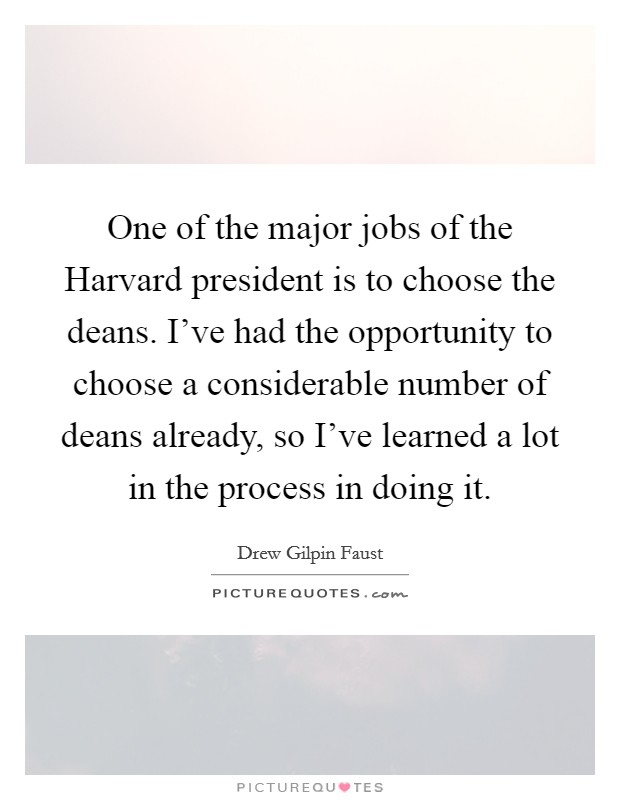 One of the major jobs of the Harvard president is to choose the deans. I've had the opportunity to choose a considerable number of deans already, so I've learned a lot in the process in doing it. Picture Quote #1