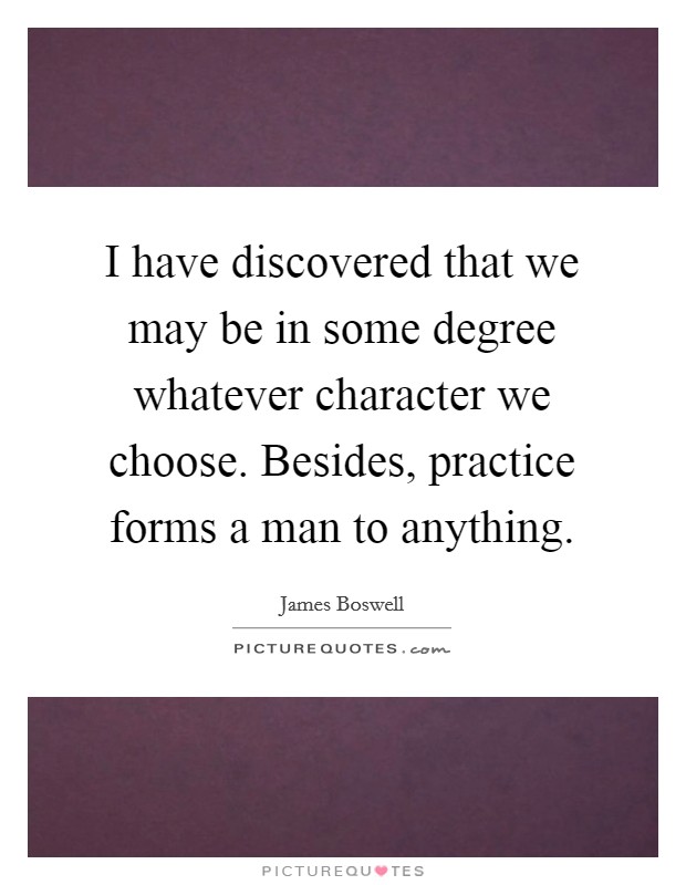 I have discovered that we may be in some degree whatever character we choose. Besides, practice forms a man to anything. Picture Quote #1