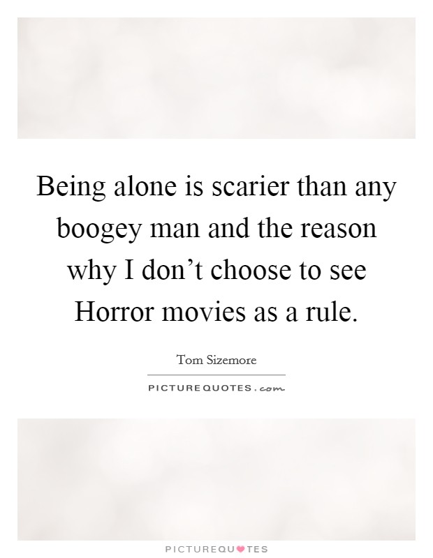 Being alone is scarier than any boogey man and the reason why I don't choose to see Horror movies as a rule. Picture Quote #1
