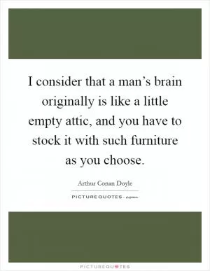 I consider that a man’s brain originally is like a little empty attic, and you have to stock it with such furniture as you choose Picture Quote #1