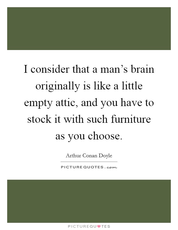I consider that a man's brain originally is like a little empty attic, and you have to stock it with such furniture as you choose. Picture Quote #1