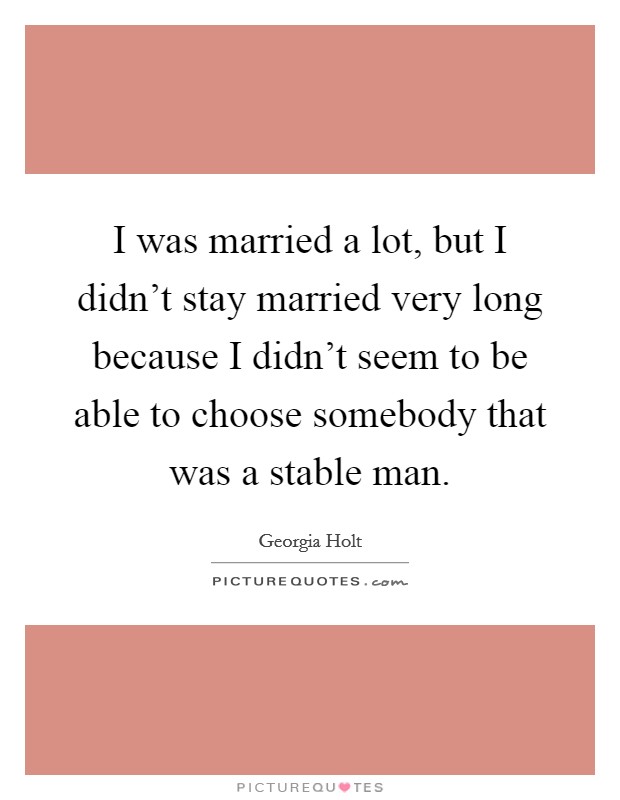 I was married a lot, but I didn't stay married very long because I didn't seem to be able to choose somebody that was a stable man. Picture Quote #1