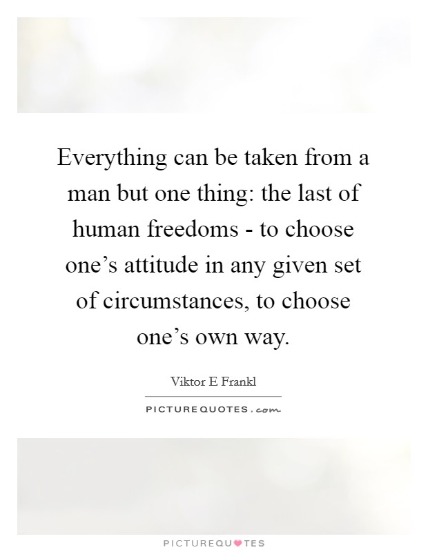 Everything can be taken from a man but one thing: the last of human freedoms - to choose one's attitude in any given set of circumstances, to choose one's own way. Picture Quote #1