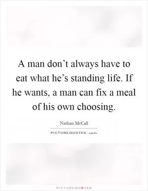 A man don’t always have to eat what he’s standing life. If he wants, a man can fix a meal of his own choosing Picture Quote #1