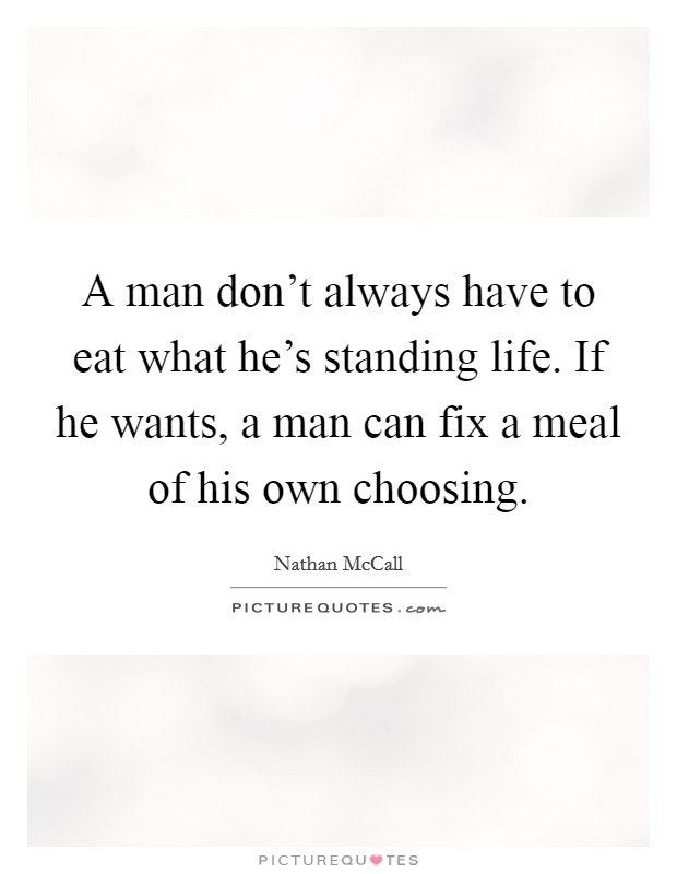 A man don't always have to eat what he's standing life. If he wants, a man can fix a meal of his own choosing. Picture Quote #1