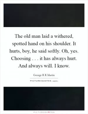 The old man laid a withered, spotted hand on his shoulder. It hurts, boy, he said softly. Oh, yes. Choosing . . . it has always hurt. And always will. I know Picture Quote #1