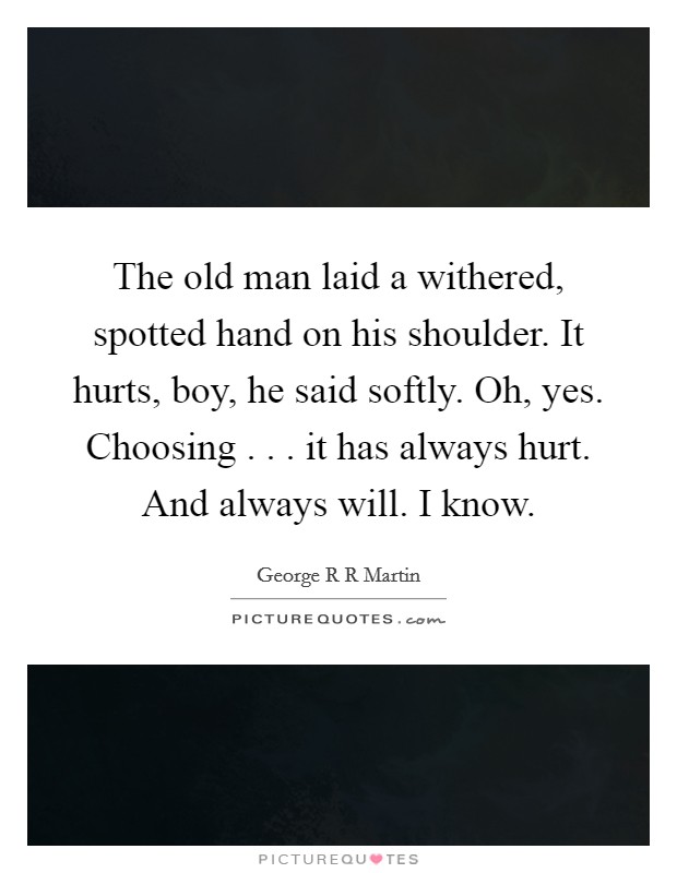 The old man laid a withered, spotted hand on his shoulder. It hurts, boy, he said softly. Oh, yes. Choosing . . . it has always hurt. And always will. I know. Picture Quote #1