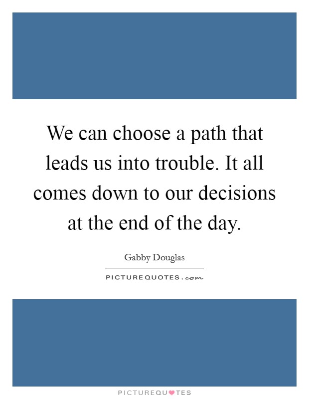 We can choose a path that leads us into trouble. It all comes down to our decisions at the end of the day. Picture Quote #1
