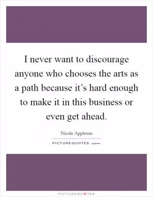 I never want to discourage anyone who chooses the arts as a path because it’s hard enough to make it in this business or even get ahead Picture Quote #1