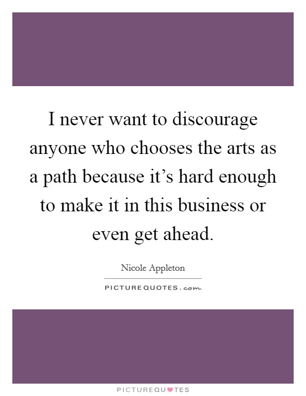 I never want to discourage anyone who chooses the arts as a path because it's hard enough to make it in this business or even get ahead. Picture Quote #1