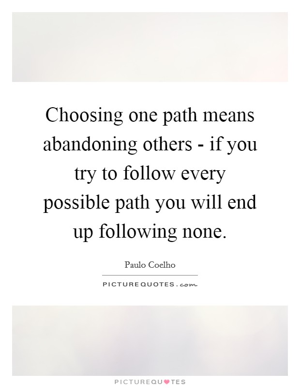 Choosing one path means abandoning others - if you try to follow every possible path you will end up following none. Picture Quote #1