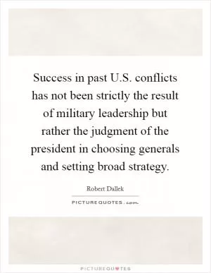 Success in past U.S. conflicts has not been strictly the result of military leadership but rather the judgment of the president in choosing generals and setting broad strategy Picture Quote #1